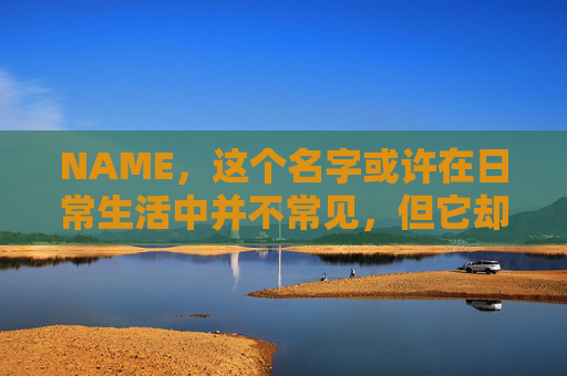 NAME,这个名字或许在日常生活中并不常见,但它却在某些领域里扮演着重要的角色。今天,让我们一起来探索这个名字背后的故事和意义