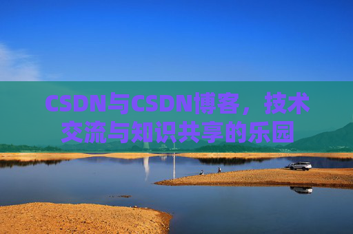 CSDN与CSDN博客,技术交流与知识共享的乐园
